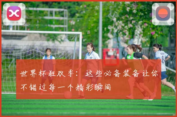 世界杯狂欢季：这些必备装备让你不错过每一个精彩瞬间