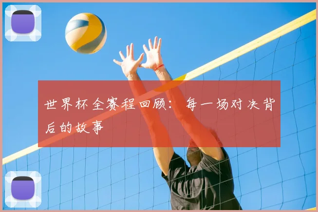 世界杯全赛程回顾：每一场对决背后的故事