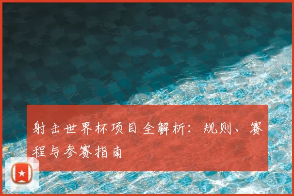 射击世界杯项目全解析：规则、赛程与参赛指南