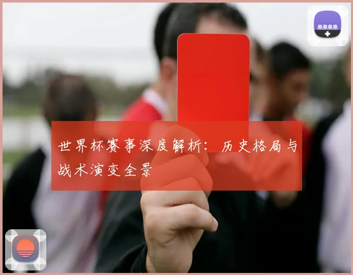 世界杯赛事深度解析：历史格局与战术演变全景