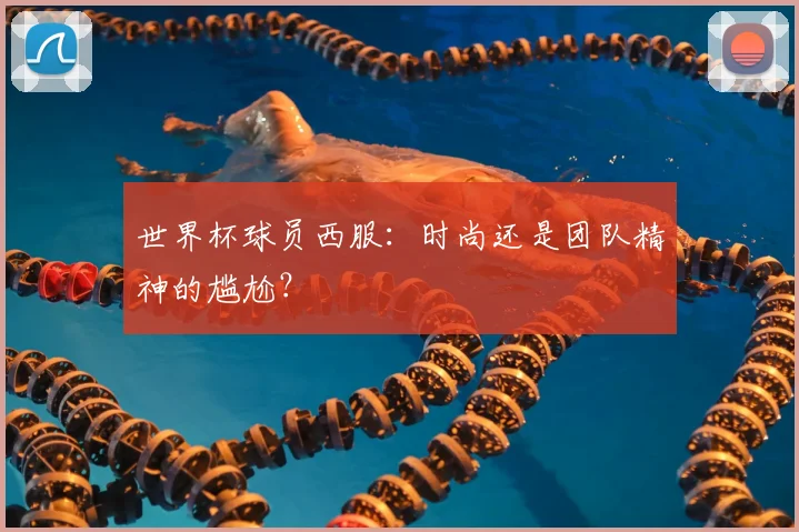 世界杯球员西服:时尚还是团队精神的尴尬?