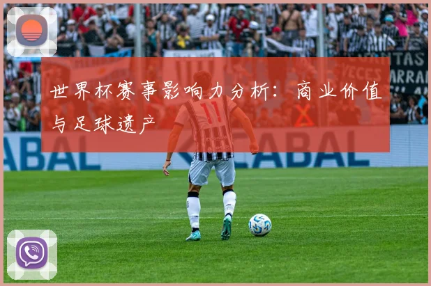 世界杯赛事影响力分析：商业价值与足球遗产