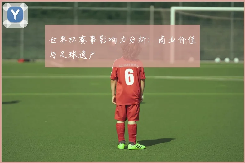 世界杯赛事影响力分析：商业价值与足球遗产