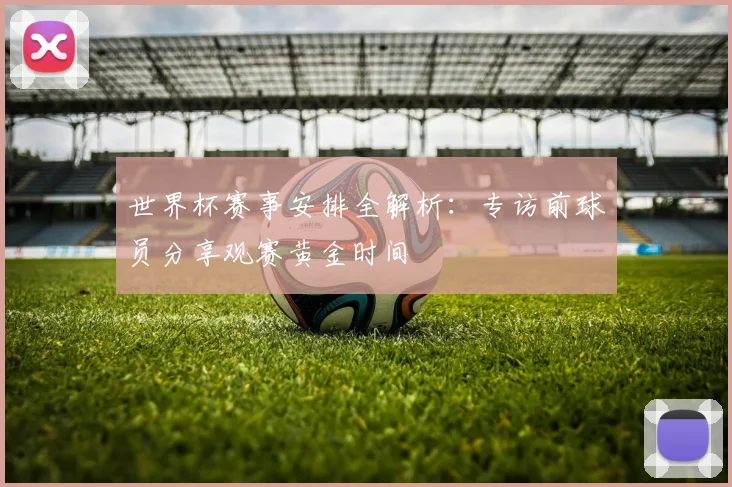 世界杯赛事安排全解析：专访前球员分享观赛黄金时间