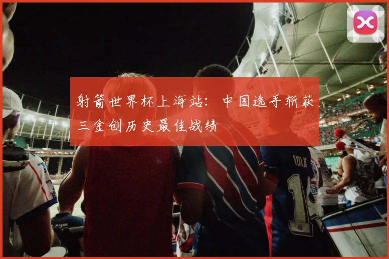 射箭世界杯上海站:中国选手斩获三金创历史最佳战绩