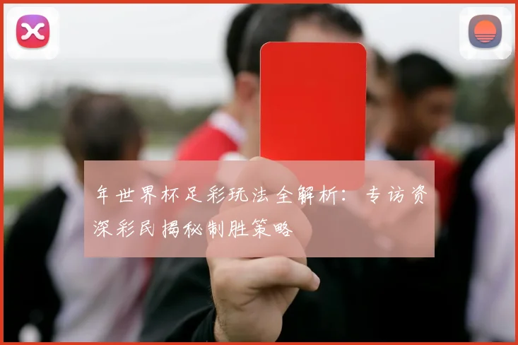 年世界杯足彩玩法全解析：专访资深彩民揭秘制胜策略