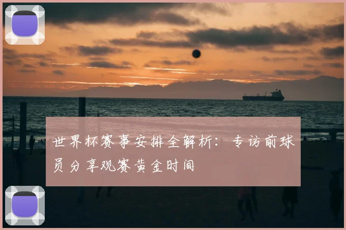 世界杯赛事安排全解析：专访前球员分享观赛黄金时间