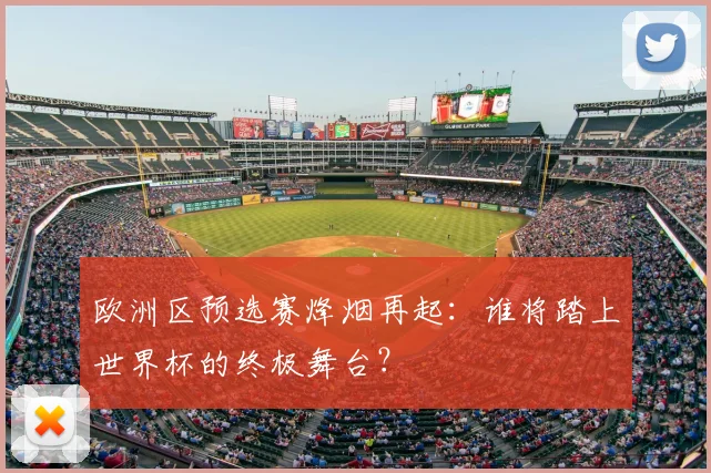 欧洲区预选赛烽烟再起:谁将踏上世界杯的终极舞台?