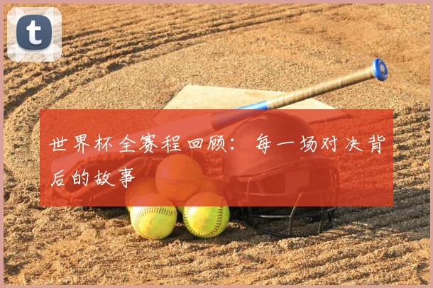 世界杯全赛程回顾：每一场对决背后的故事
