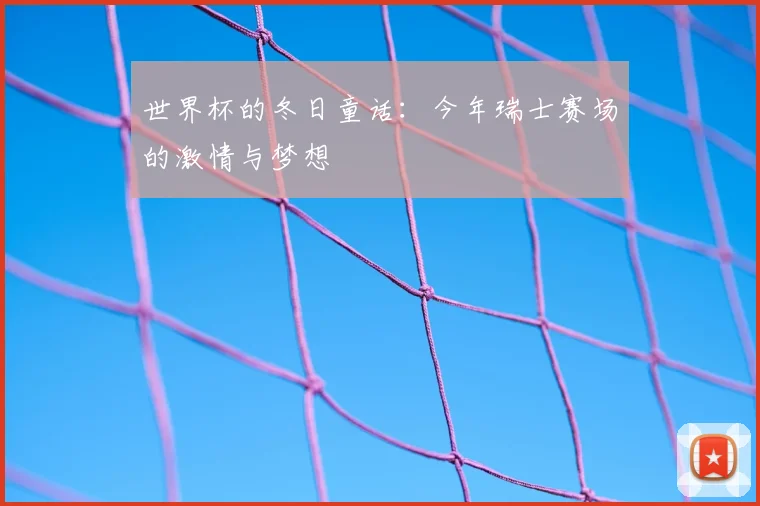 世界杯的冬日童话：今年瑞士赛场的激情与梦想
