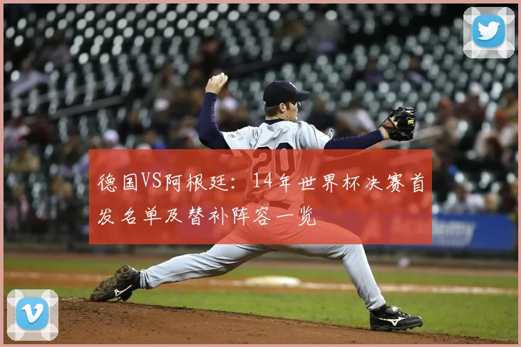 德国VS阿根廷：14年世界杯决赛首发名单及替补阵容一览
