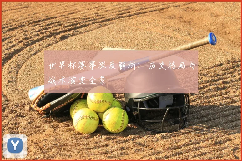 世界杯赛事深度解析：历史格局与战术演变全景