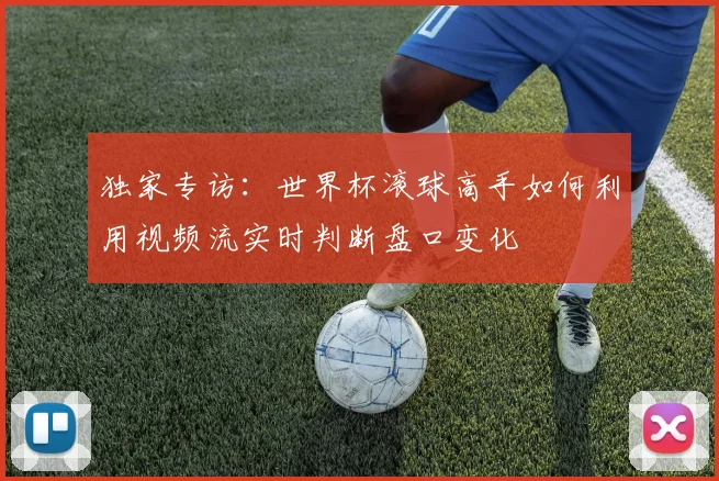独家专访：世界杯滚球高手如何利用视频流实时判断盘口变化