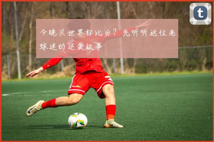 今晚买世界杯比分？先听听这位老球迷的逆袭故事