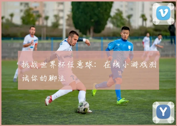 挑战世界杯任意球：在线小游戏测试你的脚法