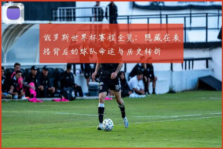 俄罗斯世界杯赛程全览：隐藏在表格背后的球队命运与历史转折