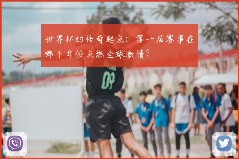 世界杯的传奇起点：第一届赛事在哪个年份点燃全球激情？