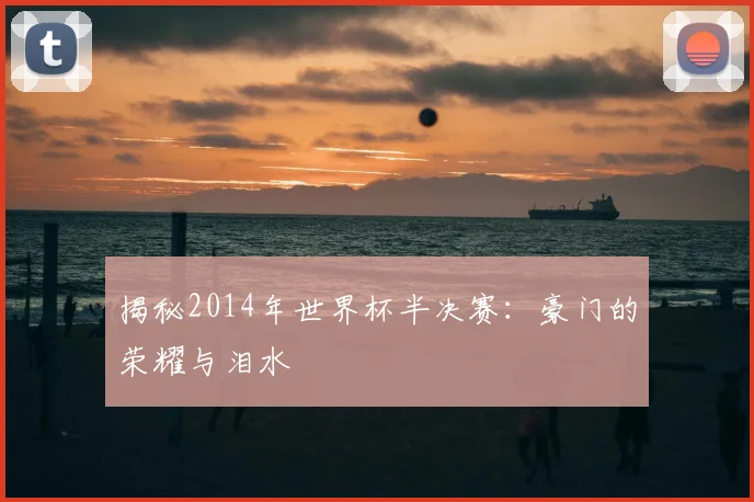 揭秘2014年世界杯半决赛：豪门的荣耀与泪水