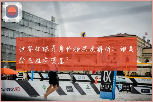 世界杯球员身价榜深度解析:谁是新王谁在陨落?