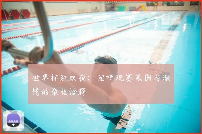 世界杯狂欢夜：酒吧观赛氛围与激情的最佳诠释