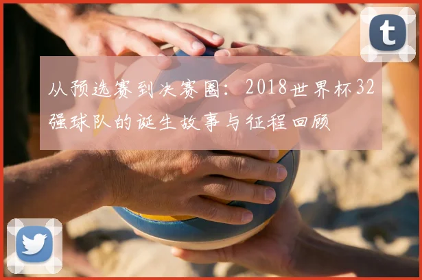 从预选赛到决赛圈:2018世界杯32强球队的诞生故事与征程回顾