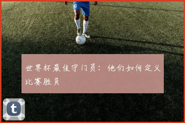 世界杯最佳守门员：他们如何定义比赛胜负