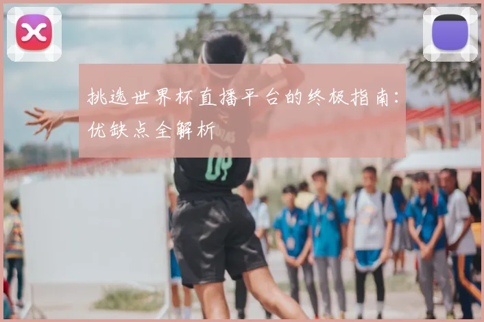 挑选世界杯直播平台的终极指南：优缺点全解析