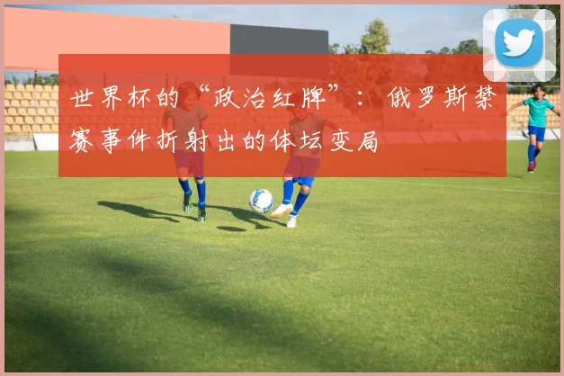 世界杯的“政治红牌”：俄罗斯禁赛事件折射出的体坛变局