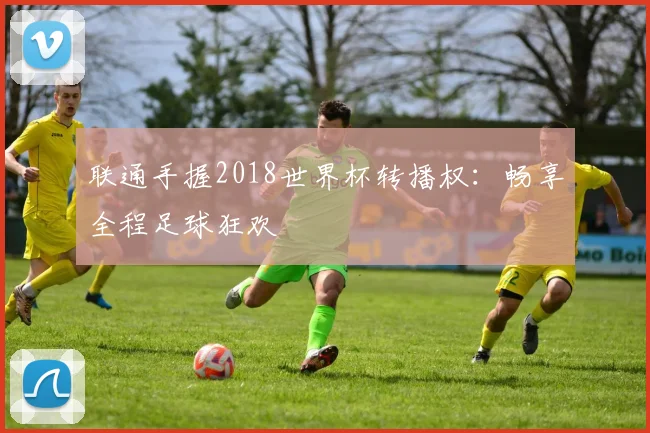 联通手握2018世界杯转播权:畅享全程足球狂欢
