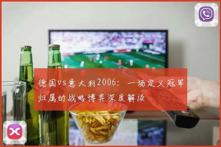 德国vs意大利2006：一场定义冠军归属的战略博弈深度解读