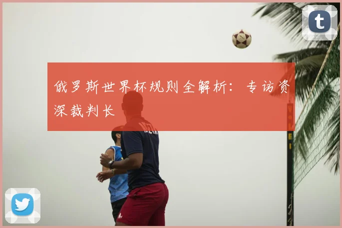 俄罗斯世界杯规则全解析：专访资深裁判长