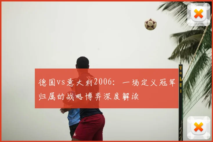德国vs意大利2006：一场定义冠军归属的战略博弈深度解读