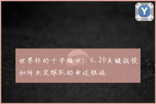 世界杯的十字路口：6.20关键战役如何决定球队的命运轨迹