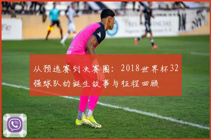 从预选赛到决赛圈:2018世界杯32强球队的诞生故事与征程回顾