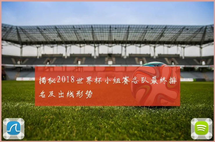 揭秘2018世界杯小组赛各队最终排名及出线形势