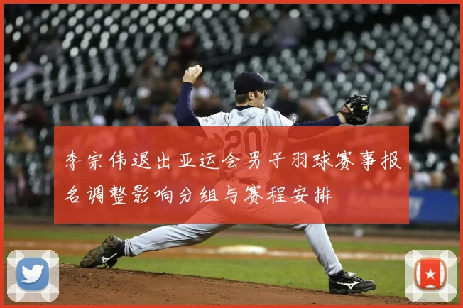 李宗伟退出亚运会男子羽球赛事报名调整影响分组与赛程安排