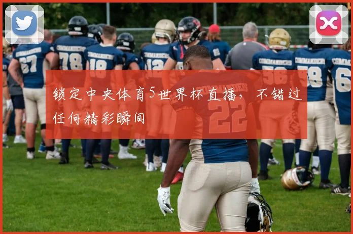 锁定中央体育5世界杯直播，不错过任何精彩瞬间