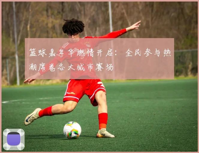篮球嘉年华燃情开启：全民参与热潮席卷各大城市赛场