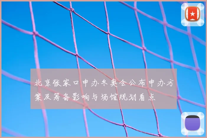 北京张家口申办冬奥会公布申办方案及筹备影响与场馆规划看点