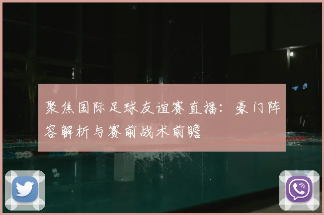 聚焦国际足球友谊赛直播:豪门阵容解析与赛前战术前瞻