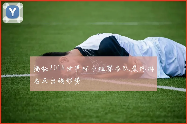 揭秘2018世界杯小组赛各队最终排名及出线形势