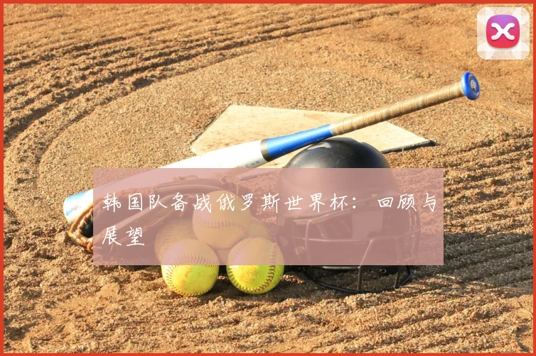 韩国队备战俄罗斯世界杯：回顾与展望
