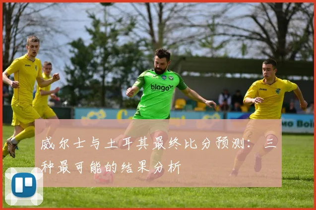 威尔士与土耳其最终比分预测：三种最可能的结果分析