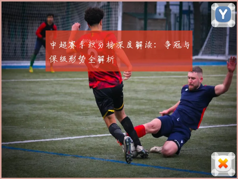 中超赛季积分榜深度解读：争冠与保级形势全解析