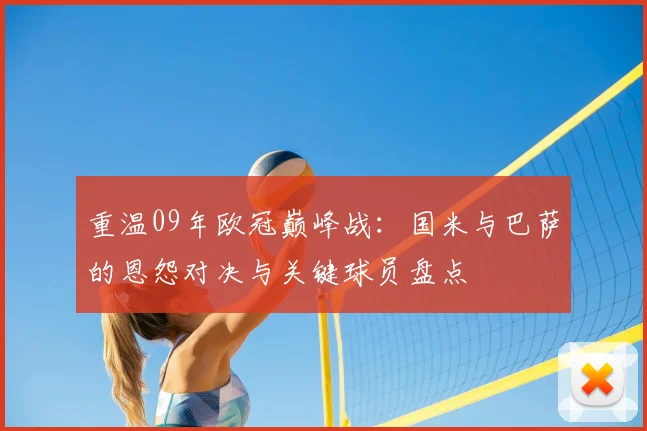 重温09年欧冠巅峰战：国米与巴萨的恩怨对决与关键球员盘点