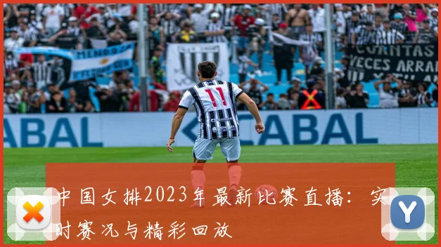 中国女排2023年最新比赛直播:实时赛况与精彩回放