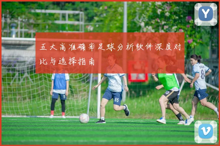 五大高准确率足球分析软件深度对比与选择指南