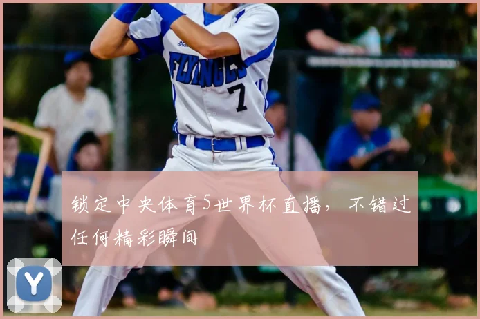 锁定中央体育5世界杯直播,不错过任何精彩瞬间