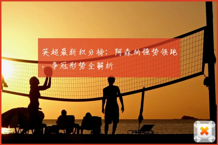 英超最新积分榜：阿森纳强势领跑，争冠形势全解析