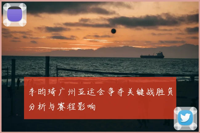 李昀琦广州亚运会争夺关键战胜负分析与赛程影响